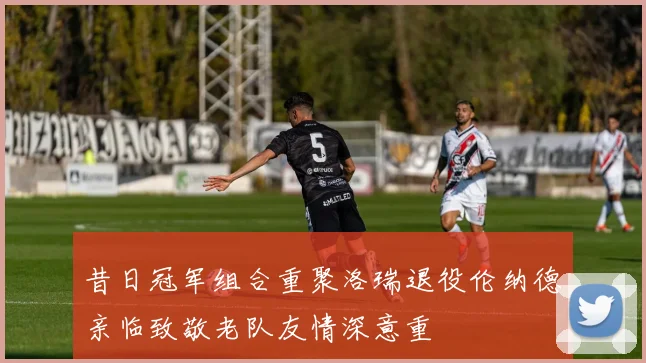 昔日冠军组合重聚洛瑞退役伦纳德亲临致敬老队友情深意重