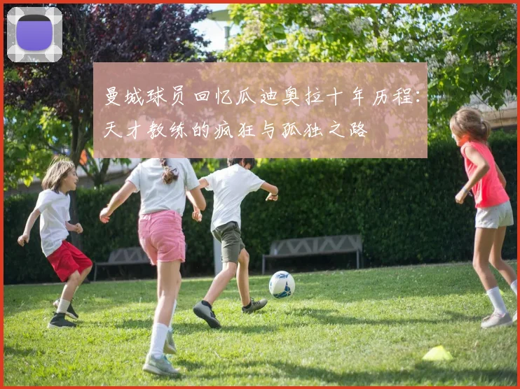 曼城球员回忆瓜迪奥拉十年历程：天才教练的疯狂与孤独之路