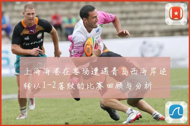 上海海港在客场遭遇青岛西海岸逆转以1-2落败的比赛回顾与分析