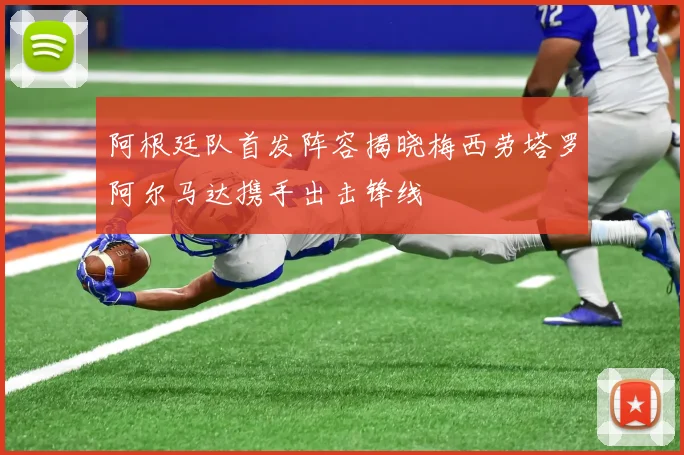 阿根廷队首发阵容揭晓梅西劳塔罗阿尔马达携手出击锋线
