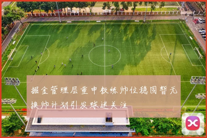 掘金管理层重申教练帅位稳固暂无换帅计划引发球迷关注