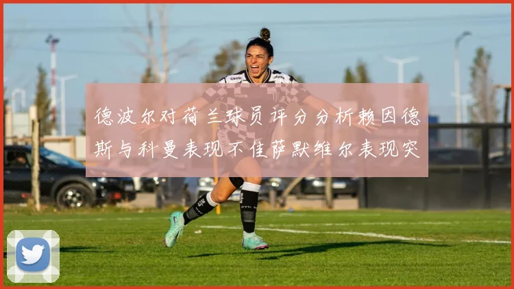 德波尔对荷兰球员评分分析赖因德斯与科曼表现不佳萨默维尔表现突出