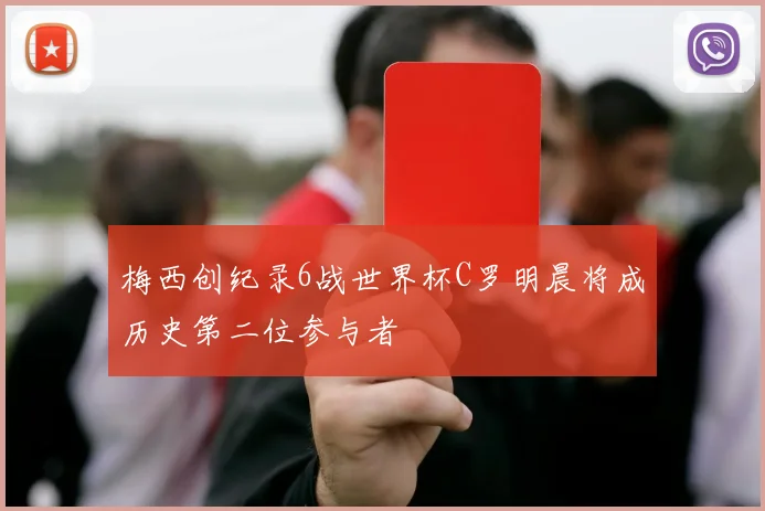 梅西创纪录6战世界杯C罗明晨将成历史第二位参与者