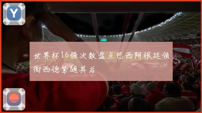 世界杯16强次数盘点巴西阿根廷领衔西德紧随其后