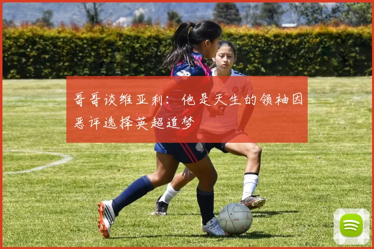 哥哥谈维亚利：他是天生的领袖因恶评选择英超追梦