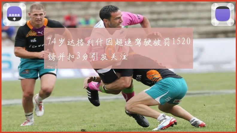 74岁达格利什因超速驾驶被罚1520镑并扣3分引发关注