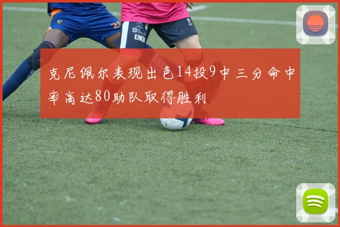 克尼佩尔表现出色14投9中三分命中率高达80助队取得胜利