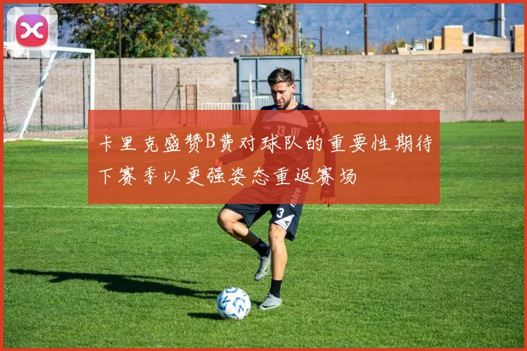卡里克盛赞B费对球队的重要性期待下赛季以更强姿态重返赛场