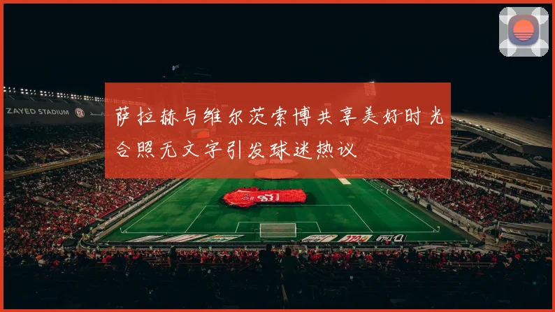 萨拉赫与维尔茨索博共享美好时光合照无文字引发球迷热议