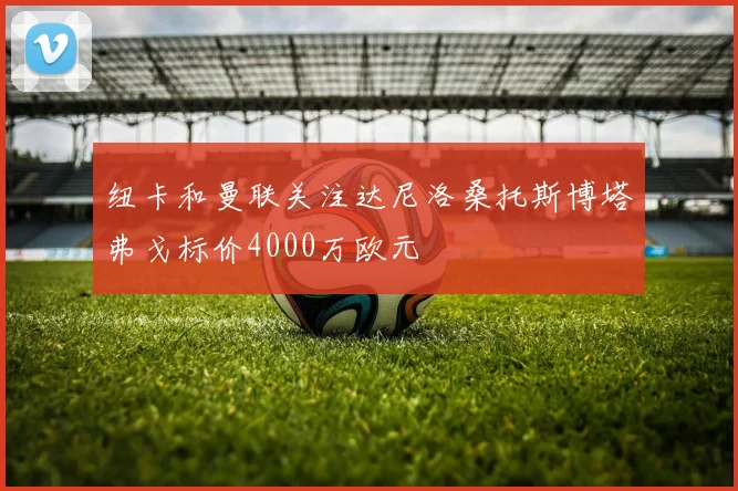 纽卡和曼联关注达尼洛桑托斯博塔弗戈标价4000万欧元