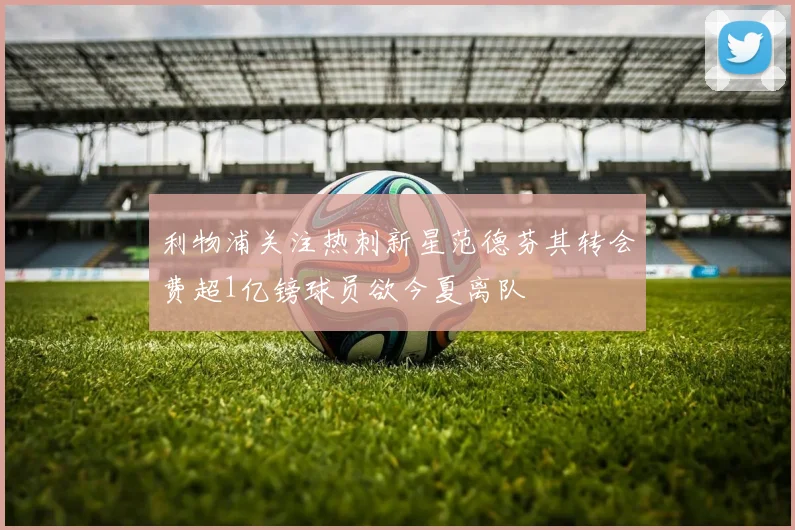 利物浦关注热刺新星范德芬其转会费超1亿镑球员欲今夏离队