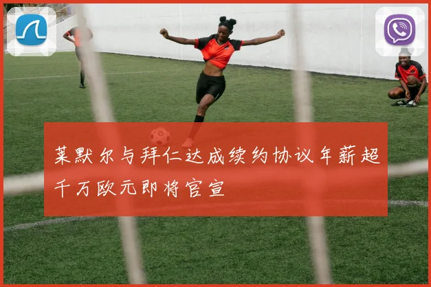 莱默尔与拜仁达成续约协议年薪超千万欧元即将官宣
