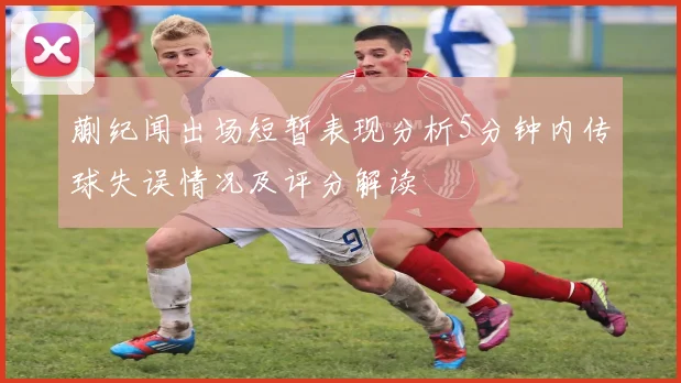蒯纪闻出场短暂表现分析5分钟内传球失误情况及评分解读