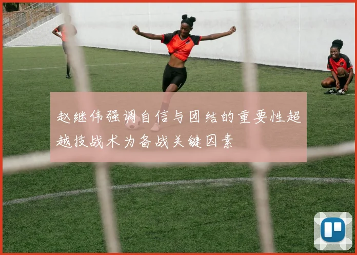 赵继伟强调自信与团结的重要性超越技战术为备战关键因素