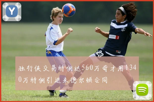独行侠交易特例达560万奇才用1340万特例引进米德尔顿合同