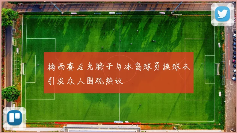 梅西赛后光膀子与冰岛球员换球衣引发众人围观热议