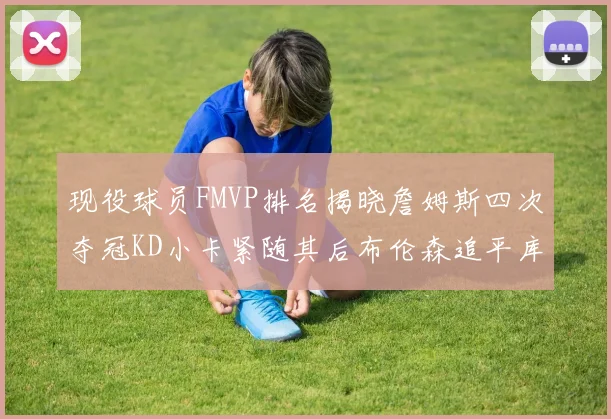 现役球员FMVP排名揭晓詹姆斯四次夺冠KD小卡紧随其后布伦森追平库里约基奇等