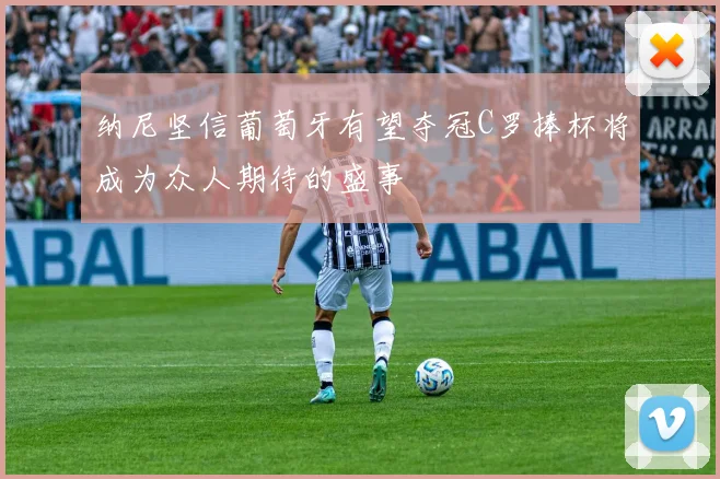 纳尼坚信葡萄牙有望夺冠C罗捧杯将成为众人期待的盛事