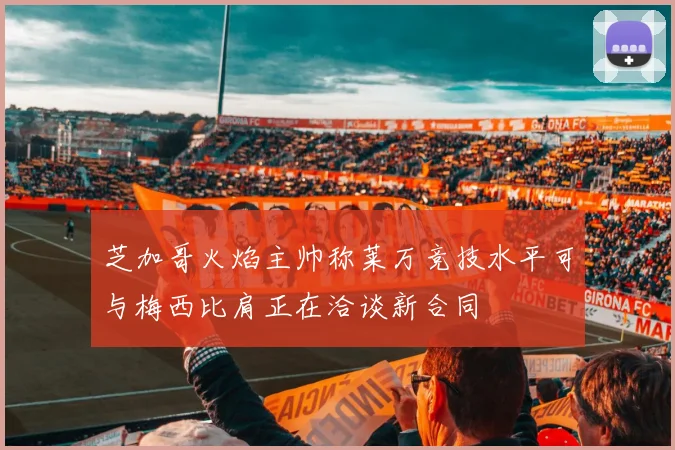 芝加哥火焰主帅称莱万竞技水平可与梅西比肩正在洽谈新合同