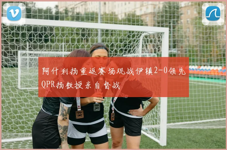 阿什利扬重返赛场观战伊镇2-0领先QPR扬教授亲自督战