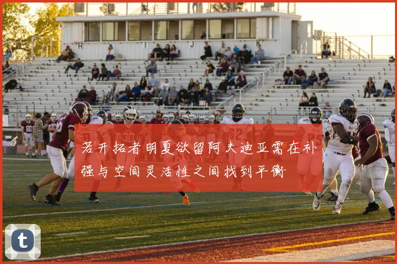 若开拓者明夏欲留阿夫迪亚需在补强与空间灵活性之间找到平衡