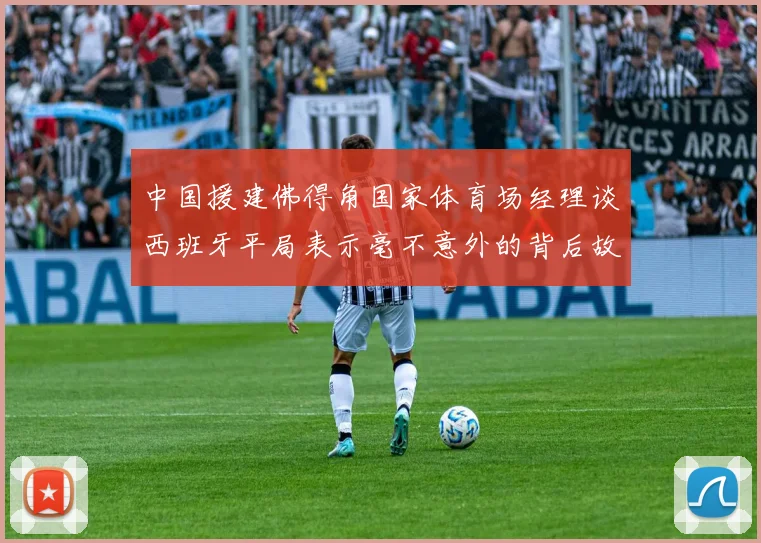 中国援建佛得角国家体育场经理谈西班牙平局表示毫不意外的背后故事
