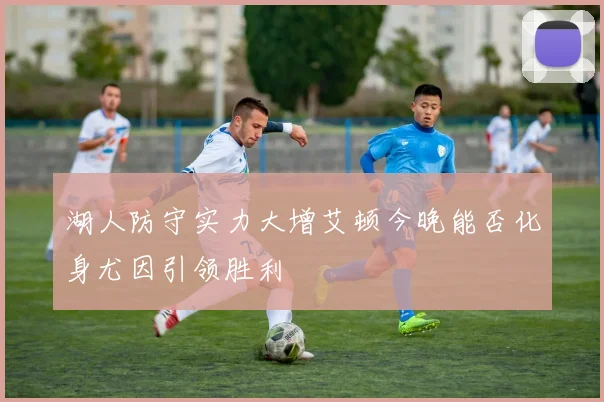 湖人防守实力大增艾顿今晚能否化身尤因引领胜利