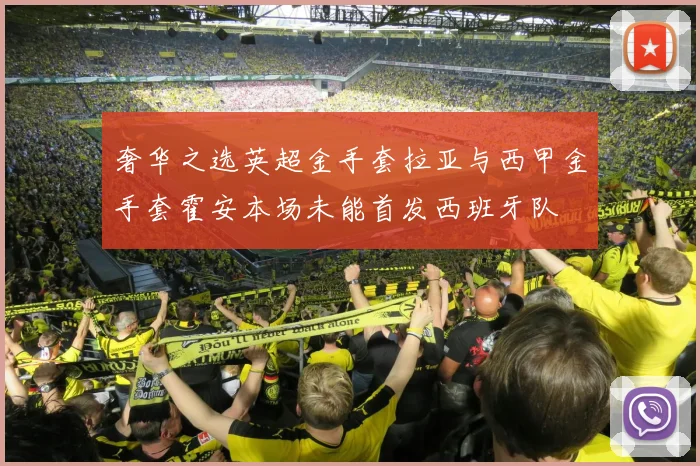 奢华之选英超金手套拉亚与西甲金手套霍安本场未能首发西班牙队
