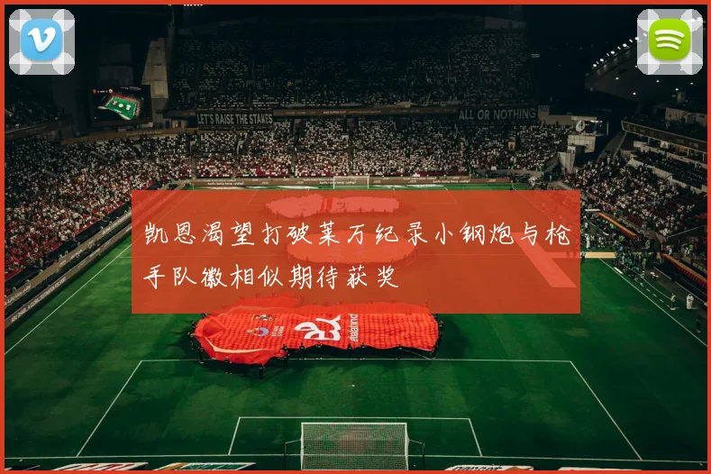凯恩渴望打破莱万纪录小钢炮与枪手队徽相似期待获奖
