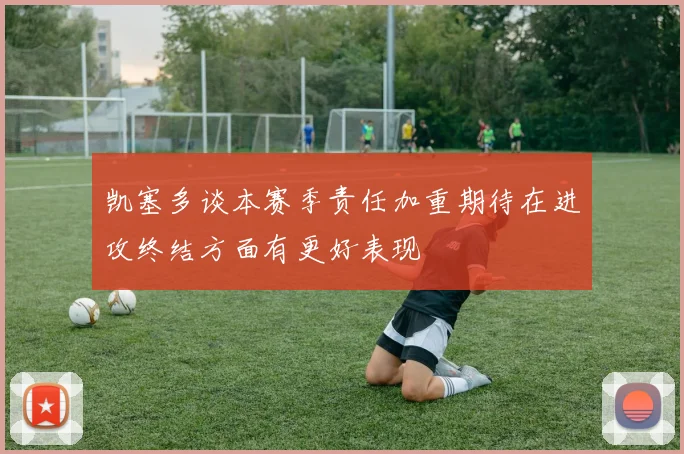 凯塞多谈本赛季责任加重期待在进攻终结方面有更好表现