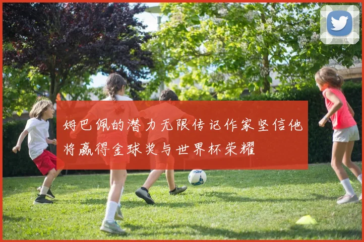 姆巴佩的潜力无限传记作家坚信他将赢得金球奖与世界杯荣耀