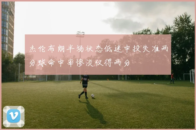 杰伦布朗半场状态低迷中投失准两分球命中率惨淡仅得两分
