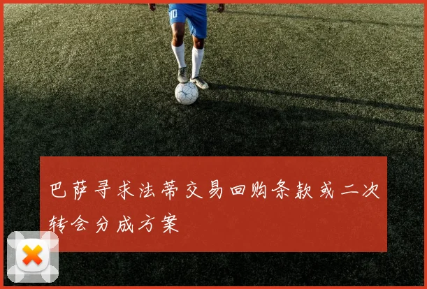 巴萨寻求法蒂交易回购条款或二次转会分成方案