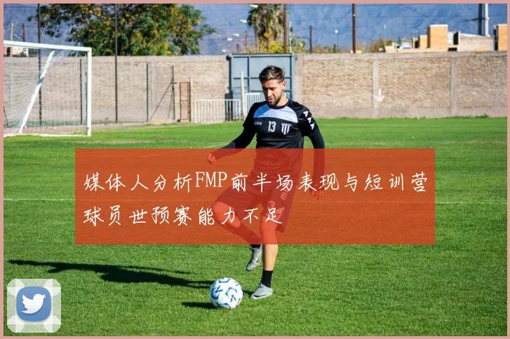 媒体人分析FMP前半场表现与短训营球员世预赛能力不足